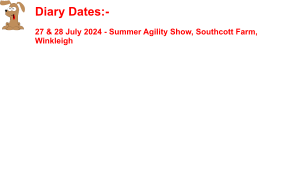 Diary Dates:-    27 & 28 July 2024 - Summer Agility Show, Southcott Farm, Winkleigh