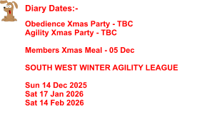 Diary Dates:-    Obedience Xmas Party - 10 Dec Agility Xmas Party - 15 Dec  Members Xmas Meal - 05 Dec  SOUTH WEST WINTER AGILITY LEAGUE  Sun 14 Dec 2025 Sat 17 Jan 2026 Sat 14 Feb 2026